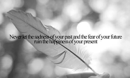 Citat: Never let the sadness of your pas and the fear of your future ruin the happiness of your present